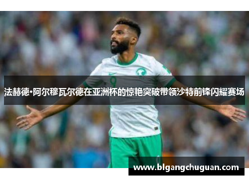 法赫德·阿尔穆瓦尔德在亚洲杯的惊艳突破带领沙特前锋闪耀赛场