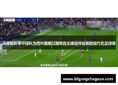 深度解析意甲球队为何长期难以拥有自主建设并运营的现代化足球场